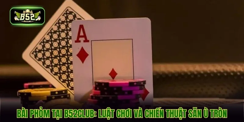 Bài Phỏm Tại B52CLUB: Luật Chơi Và Chiến Thuật Săn Ù Tròn