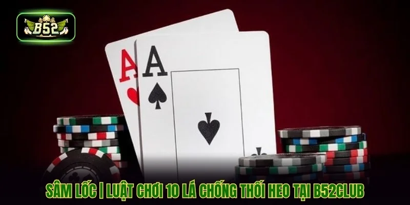 Sâm Lốc | Luật Chơi 10 Lá Chống Thối Heo Tại B52CLUB